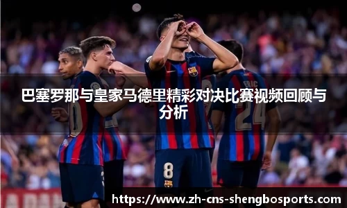 巴塞罗那与皇家马德里精彩对决比赛视频回顾与分析